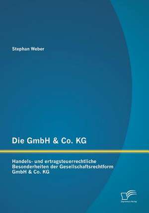 Die Gmbh & Co. Kg: Handels- Und Ertragsteuerrechtliche Besonderheiten Der Gesellschaftsrechtform Gmbh & Co. Kg de Stephan Weber