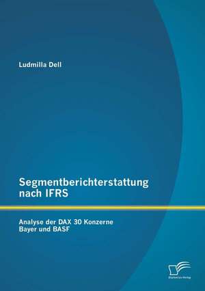 Segmentberichterstattung Nach Ifrs. Analyse Der Dax 30 Konzerne Bayer Und Basf: Die Existenzsicherung Von Banken Im Kontext Der Bankenregulierung Durch Basel III de Ludmilla Dell