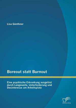 Boreout Statt Burnout: Eine Psychische Erkrankung Ausgelost Durch Langeweile, Unterforderung Und Desinteresse Am Arbeitsplatz de Lisa Günthner