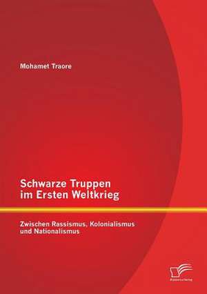 Schwarze Truppen Im Ersten Weltkrieg: Zwischen Rassismus, Kolonialismus Und Nationalismus de Mohamet Traore