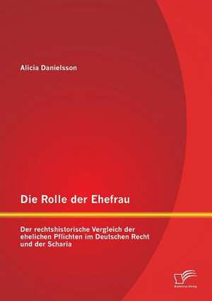 Die Rolle Der Ehefrau: Der Rechtshistorische Vergleich Der Ehelichen Pflichten Im Deutschen Recht Und Der Scharia de Alicia Danielsson