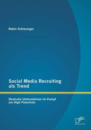 Social Media Recruiting ALS Trend: Deutsche Unternehmen Im Kampf Um High Potentials de Robin Schlesinger