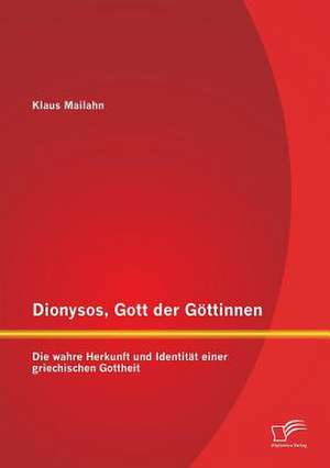 Dionysos, Gott Der Gottinnen: Die Wahre Herkunft Und Identitat Einer Griechischen Gottheit de Klaus Mailahn