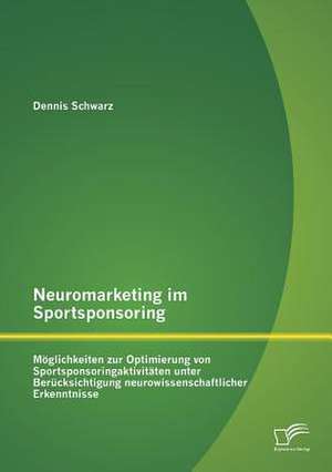 Neuromarketing Im Sportsponsoring: Moglichkeiten Zur Optimierung Von Sportsponsoringaktivitaten Unter Berucksichtigung Neurowissenschaftlicher Erkennt de Dennis Schwarz