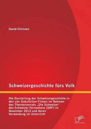 Schweizergeschichte Furs Volk: Die Darstellung Der Schweizergeschichte in Den Vier Dokufiction-Filmen Im Rahmen Des Themenmonats Die Schweizer Des Sc de David Christen