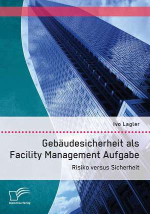 Gebaudesicherheit ALS Facility Management Aufgabe: Risiko Versus Sicherheit de Ivo Lagler