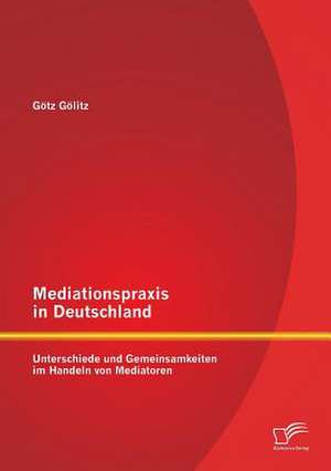 Mediationspraxis in Deutschland: Unterschiede Und Gemeinsamkeiten Im Handeln Von Mediatoren de Götz Gölitz