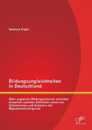 Bildungsungleichheiten in Deutschland: Uber Ungleiche Bildungschancen Zwischen Einzelnen Sozialen Schichten Sowie Von Schulerinnen Und Schulern Mit Mi de Vanessa Engin