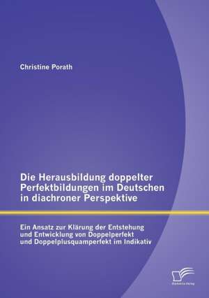 Die Herausbildung Doppelter Perfektbildungen Im Deutschen in Diachroner Perspektive: Ein Ansatz Zur Klarung Der Entstehung Und Entwicklung Von Doppelp de Christine Porath