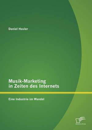 Musik-Marketing in Zeiten Des Internets: Eine Industrie Im Wandel de Daniel Hasler