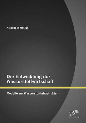 Die Entwicklung Der Wasserstoffwirtschaft: Modelle Zur Wasserstoffinfrastruktur de Alexander Noskin