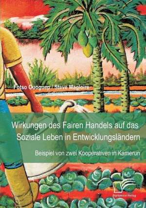 Wirkungen Des Fairen Handels Auf Das Soziale Leben in Entwicklungslandern: Beispiel Von Zwei Kooperativen in Kamerun de Steve Magloire Fotso Ouoguep