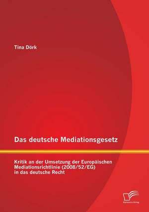 Das Deutsche Mediationsgesetz: Kritik an Der Umsetzung Der Europaischen Mediationsrichtlinie (2008/52/Eg) in Das Deutsche Recht de Tina Dörk