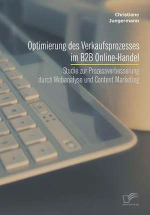 Optimierung Des Verkaufsprozesses Im B2B Online-Handel: Studie Zur Prozessverbesserung Durch Webanalyse Und Content Marketing de Christiane Jungermann