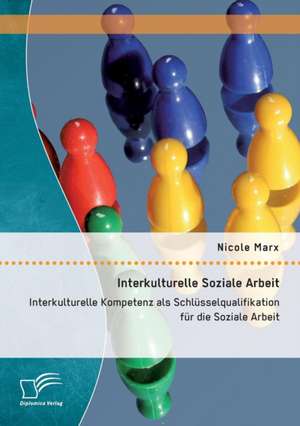 Interkulturelle Soziale Arbeit: Interkulturelle Kompetenz ALS Schlusselqualifikation Fur Die Soziale Arbeit de Nicole Marx