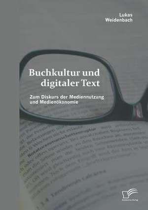 Buchkultur Und Digitaler Text: Zum Diskurs Der Mediennutzung Und Medienokonomie de Lukas Weidenbach