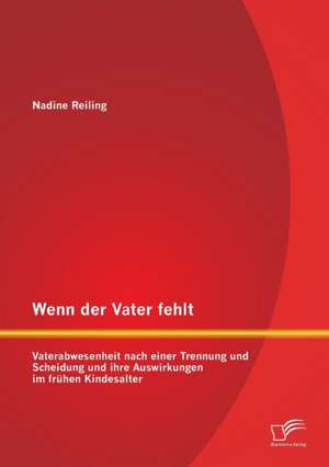 Wenn Der Vater Fehlt: Vaterabwesenheit Nach Einer Trennung Und Scheidung Und Ihre Auswirkungen Im Fruhen Kindesalter de Nadine Reiling