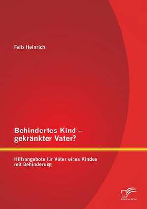 Behindertes Kind - Gekrankter Vater? Hilfsangebote Fur Vater Eines Kindes Mit Behinderung: Die Entwicklung Erfolgreicher Social Media Aktivitaten Fur Unternehmen de Felix Heinrich