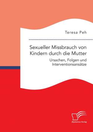 Sexueller Missbrauch Von Kindern Durch Die Mutter: Ursachen, Folgen Und Interventionsansatze de Teresa Peh