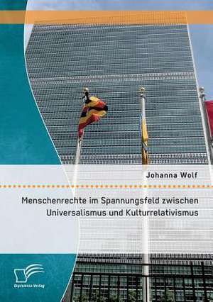 Menschenrechte Im Spannungsfeld Zwischen Universalismus Und Kulturrelativismus: Konzepte Aus Expertensicht de Johanna Wolf