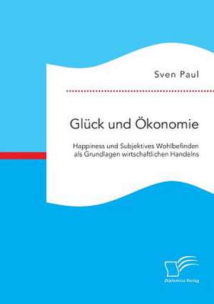 Gluck Und Okonomie: Happiness Und Subjektives Wohlbefinden ALS Grundlagen Wirtschaftlichen Handelns de Sven Paul