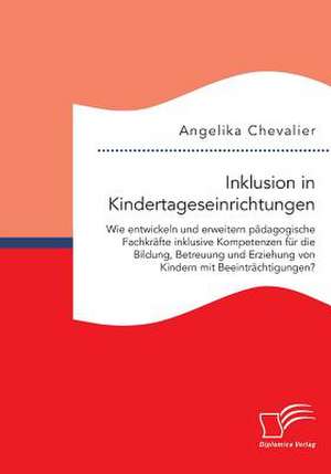 Inklusion in Kindertageseinrichtungen: Wie Entwickeln Und Erweitern Padagogische Fachkrafte Inklusive Kompetenzen Fur Die Bildung, Betreuung Und Erzie de Angelika Chevalier