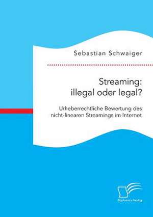 Streaming: Illegal Oder Legal? Urheberrechtliche Bewertung Des Nicht-Linearen Streamings Im Internet de Sebastian Schwaiger