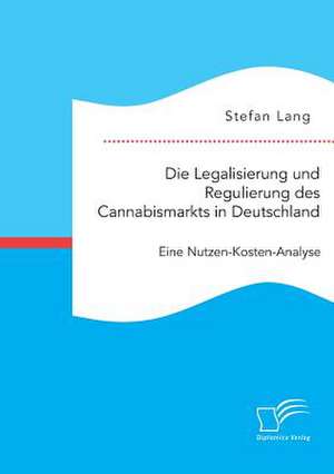 Die Legalisierung Und Regulierung Des Cannabismarkts in Deutschland: Eine Nutzen-Kosten-Analyse de Stefan Lang