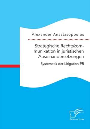 Strategische Rechtskommunikation in Juristischen Auseinandersetzungen: Systematik Der Litigation-PR de Alexander Anastasopoulos