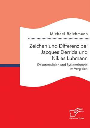 Zeichen Und Differenz Bei Jacques Derrida Und Niklas Luhmann: Dekonstruktion Und Systemtheorie Im Vergleich de Michael Reichmann