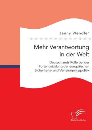 Mehr Verantwortung in Der Welt: Deutschlands Rolle Bei Der Fortentwicklung Der Europaischen Sicherheits- Und Verteidigungspolitik de Jenny Wendler