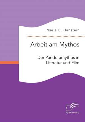 Arbeit Am Mythos: Der Pandoramythos in Literatur Und Film de Maria Hanstein