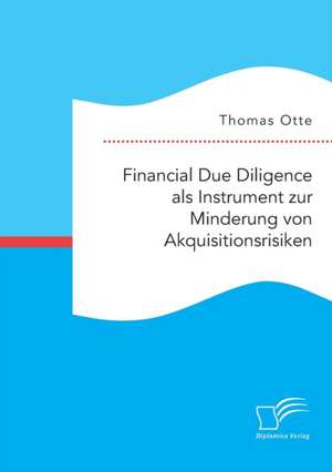 Financial Due Diligence ALS Instrument Zur Minderung Von Akquisitionsrisiken: Ein Anreiz- Und Kontrollinstrument Fur Unternehmen de Thomas Otte