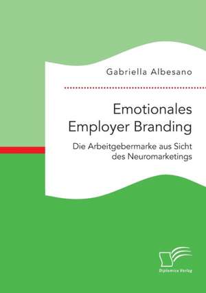 Emotionales Employer Branding: Die Arbeitgebermarke Aus Sicht Des Neuromarketings de Gabriella Albesano