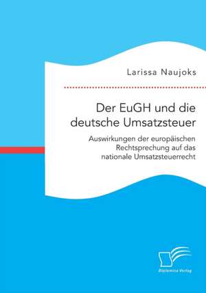 Der EuGH und die deutsche Umsatzsteuer. Auswirkungen der europäischen Rechtsprechung auf das nationale Umsatzsteuerrecht de Larissa Naujoks