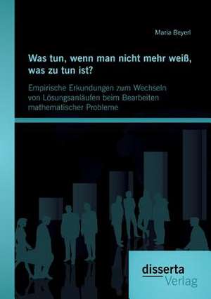 Was Tun, Wenn Man Nicht Mehr Weiss, Was Zu Tun Ist? Empirische Erkundungen Zum Wechseln Von Losungsanlaufen Beim Bearbeiten Mathematischer Probleme: Quellen, Deutungen Und Kulturubergreifender Vergleich de Maria Beyerl