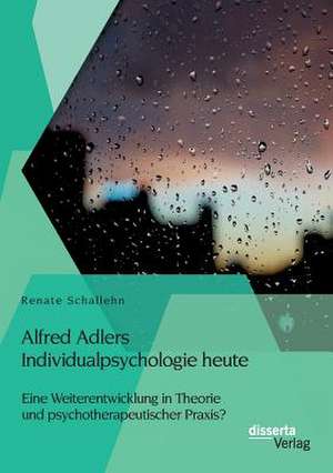 Alfred Adlers Individualpsychologie Heute. Eine Weiterentwicklung in Theorie Und Psychotherapeutischer Praxis?: Komplexitat Und Dynamik de Renate Schallehn