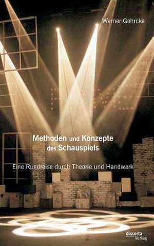 Methoden Und Konzepte Des Schauspiels: Eine Rundreise Durch Theorie Und Handwerk de Werner Gehrcke