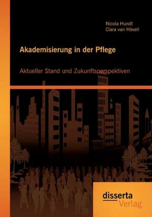 Akademisierung in Der Pflege: Aktueller Stand Und Zukunftsperspektiven de Nicola Hundt