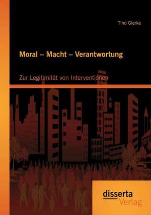 Moral - Macht - Verantwortung: Zur Legitimitat Von Interventionen de Tino Gierke