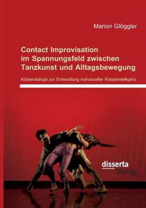 Contact Improvisation im Spannungsfeld zwischen Tanzkunst und Alltagsbewegung. Körperdialoge zur Entwicklung individueller Körperintelligenz de Marion Glöggler