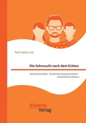 Die Sehnsucht Nach Dem Echten. Authentisch Leben - Authentisch Kommunizieren - Authentisch Scheitern: Bedeutung, Nutzen Und Handlungsansatze Fur Unternehmen de Karl-Heinz List