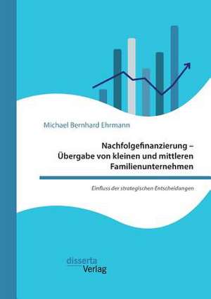 Nachfolgefinanzierung ¿ Übergabe von kleinen und mittleren Familienunternehmen. Einfluss der strategischen Entscheidungen de Michael Bernhard Ehrmann