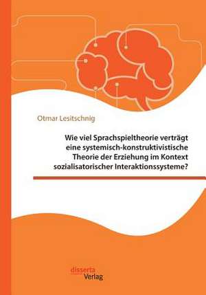 Wie viel Sprachspieltheorie verträgt eine systemisch-konstruktivistische Theorie der Erziehung im Kontext sozialisatorischer Interaktionssysteme? de Otmar Lesitschnig