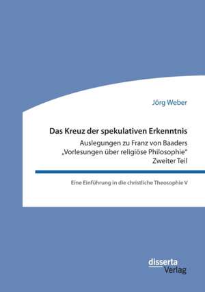 Das Kreuz der spekulativen Erkenntnis. Auslegungen zu Franz von Baaders "Vorlesungen über religiöse Philosophie". Zweiter Teil de Jörg Weber