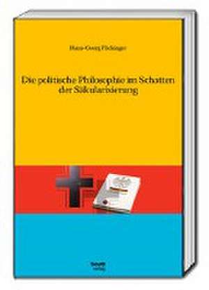 Die politische Philosophie im Schatten der Säkularisierung de Hans-Georg Flickinger