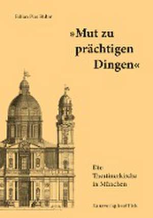 "Mut zu prächtigen Dingen" - Die Theatinerkirche in München de Fabian Pius Huber