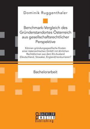 Benchmark-Vergleich des Gründerstandortes Österreich aus gesellschaftsrechtlicher Perspektive. Können gründungsspezifische Kosten einer österreichischen GmbH mit ähnlichen Rechtsformen aus dem EU-Ausland (Deutschland, Slowakei, England) konkurrieren? de Dominik Ruggenthaler