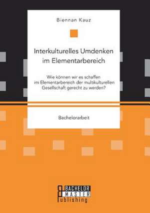 Interkulturelles Umdenken Im Elementarbereich. Wie Konnen Wir Es Schaffen Im Elementarbereich Der Multikulturellen Gesellschaft Gerecht Zu Werden? de Kauz, Biennan