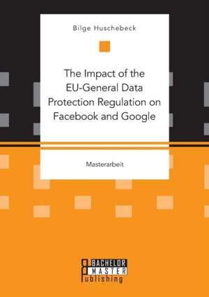 The Impact of the EU-General Data Protection Regulation on Facebook and Google de Bilge Huschebeck